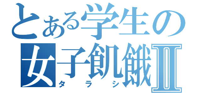 とある学生の女子飢餓Ⅱ（タラシ）