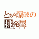 とある爆破の挑発屋（たくみ）