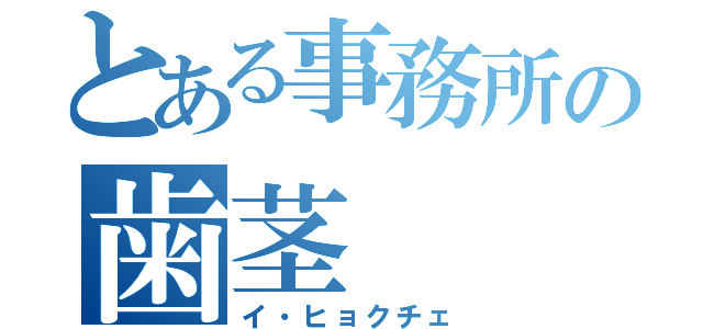 とある事務所の歯茎（イ・ヒョクチェ）