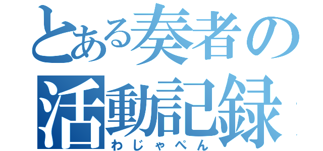 とある奏者の活動記録（わじゃぺん）