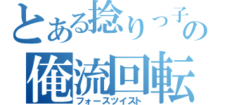 とある捻りっ子の俺流回転（フォースツイスト）