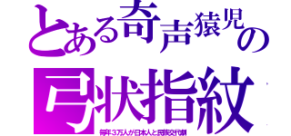 とある奇声猿児の弓状指紋（毎年３万人が日本人と民族交代劇）