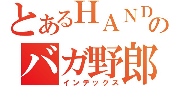 とあるＨＡＮＤＳＯＭＥのバガ野郎（インデックス）