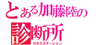 とある加藤陸の診断所（カオスステーション）