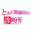 とある加藤陸の診断所（カオスステーション）