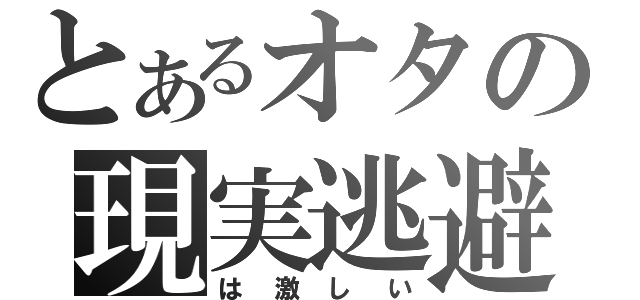 とあるオタの現実逃避（は激しい）