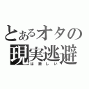 とあるオタの現実逃避（は激しい）