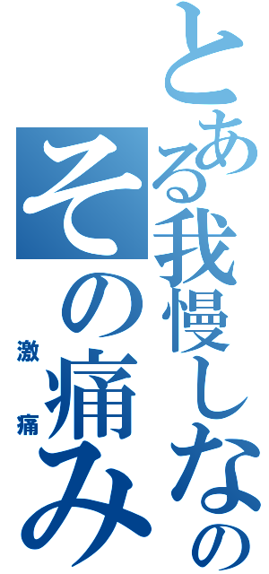 とある我慢しないでのその痛みⅡ（　激痛）