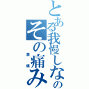 とある我慢しないでのその痛みⅡ（　激痛）