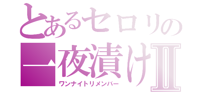 とあるセロリの一夜漬けⅡ（ワンナイトリメンバー）