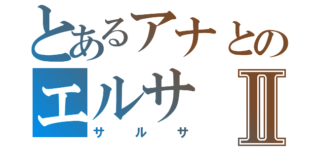 とあるアナとのエルサⅡ（サルサ）