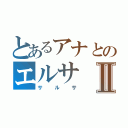 とあるアナとのエルサⅡ（サルサ）