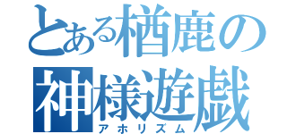 とある楢鹿の神様遊戯（アホリズム）