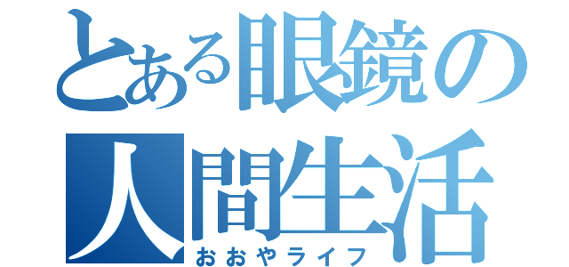 とある眼鏡の人間生活（おおやライフ）