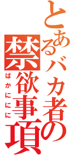 とあるバカ者の禁欲事項（ばかににに）