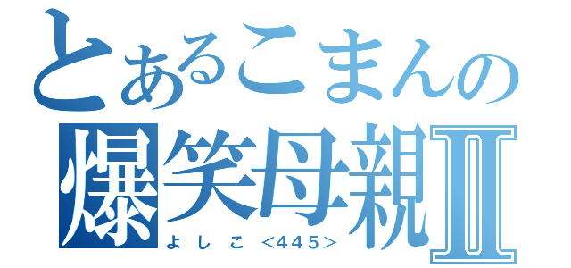 とあるこまんの爆笑母親Ⅱ（よ　し　こ　＜４４５＞）