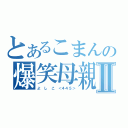 とあるこまんの爆笑母親Ⅱ（よ　し　こ　＜４４５＞）