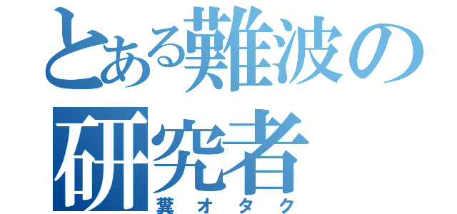 とある難波の研究者（糞オタク）