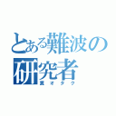 とある難波の研究者（糞オタク）