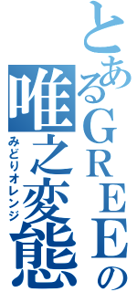 とあるＧＲＥＥの唯之変態（みどりオレンジ）