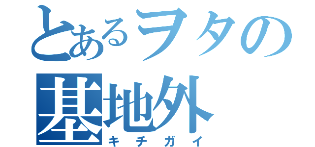 とあるヲタの基地外（キチガイ）