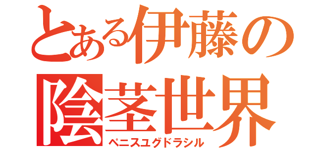 とある伊藤の陰茎世界樹（ペニスユグドラシル）