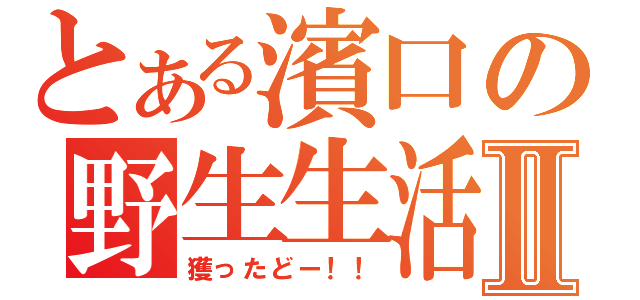 とある濱口の野生生活Ⅱ（獲ったどー！！）