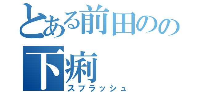 とある前田のの下痢（スプラッシュ）