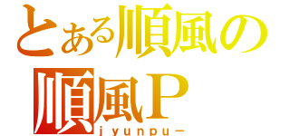 とある順風の順風Ｐ（ｊｙｕｎｐｕ－）