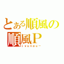 とある順風の順風Ｐ（ｊｙｕｎｐｕ－）