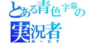 とある青色字幕の実況者（みーたす）