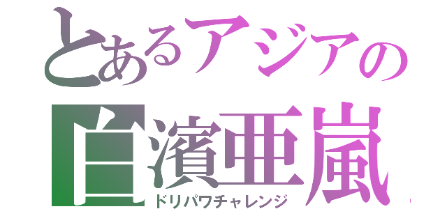 とあるアジアの白濱亜嵐（ドリパワチャレンジ）