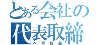 とある会社の代表取締役（ヘボ社長）