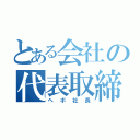 とある会社の代表取締役（ヘボ社長）