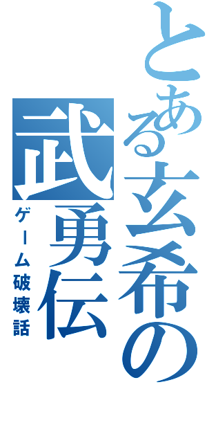 とある玄希の武勇伝（ゲーム破壊話）