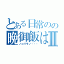 とある日常のの晩御飯はⅡ（ノコリモノ・・・）