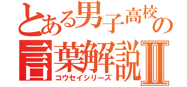 とある男子高校生の言葉解説Ⅱ（コウセイシリーズ）