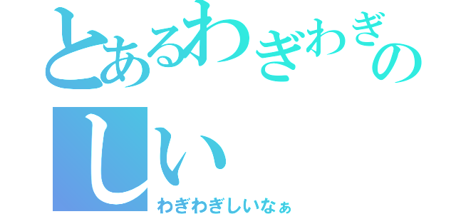 とあるわぎわぎのしい（わぎわぎしいなぁ）