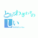 とあるわぎわぎのしい（わぎわぎしいなぁ）