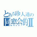 とある珍人達の同窓会的Ⅱ（ななにか？）