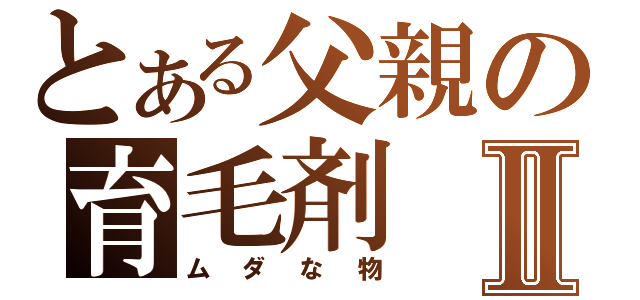 とある父親の育毛剤Ⅱ（ムダな物）