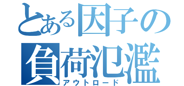 とある因子の負荷氾濫（アウトロード）