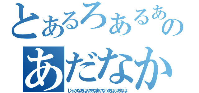 とあるろあるあろなかのあだなかじゃなあ（じゃかなあはかあなまかなうあはうあなは）