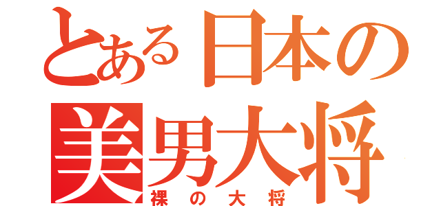 とある日本の美男大将（裸の大将）