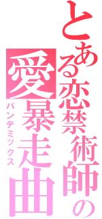 とある恋禁術師の愛暴走曲（パンデミックス）