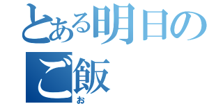 とある明日のご飯（お）