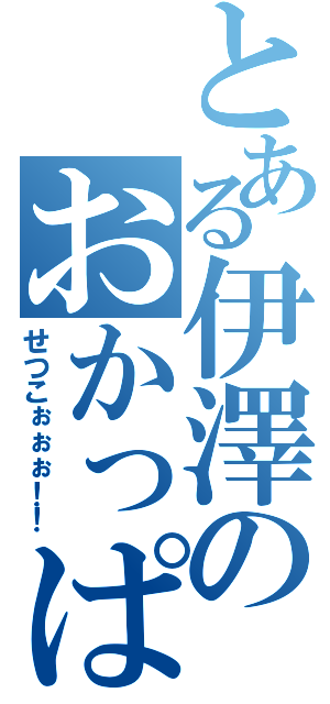 とある伊澤のおかっぱ（せつこぉぉぉ！！）