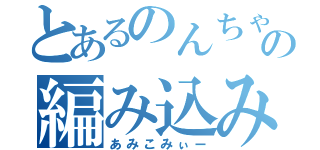 とあるのんちゃんの編み込み（あみこみぃー）