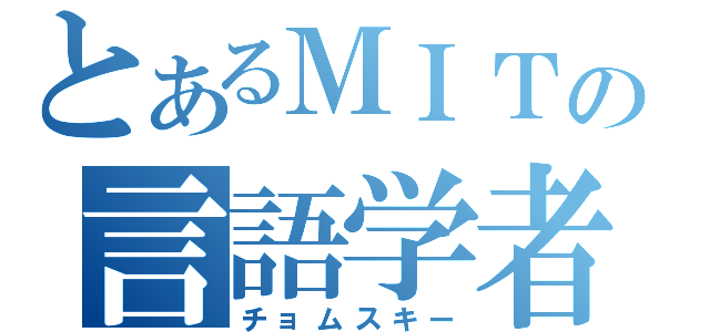 とあるＭＩＴの言語学者（チョムスキー）