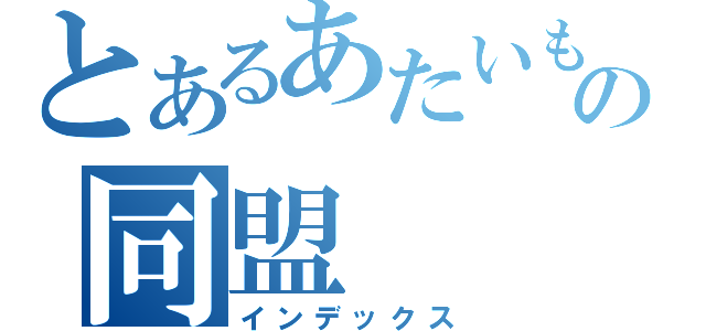 とあるあたいもの同盟（インデックス）